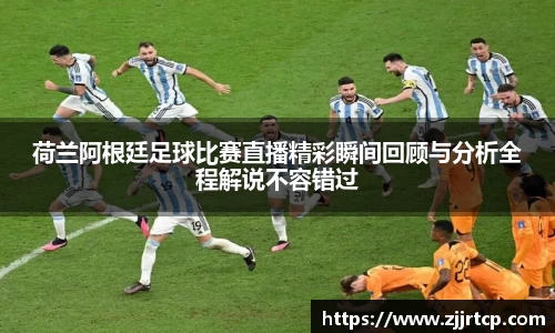 荷兰阿根廷足球比赛直播精彩瞬间回顾与分析全程解说不容错过