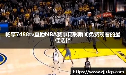 畅享7488tv直播NBA赛事精彩瞬间免费观看的最佳选择