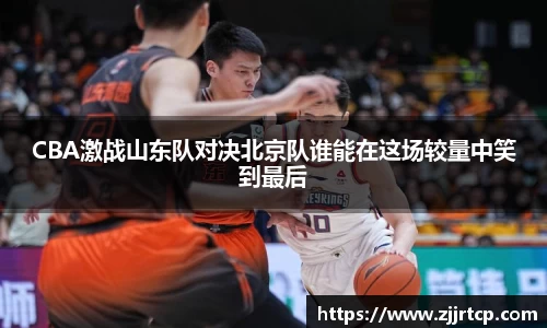 CBA激战山东队对决北京队谁能在这场较量中笑到最后