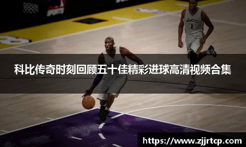 科比传奇时刻回顾五十佳精彩进球高清视频合集