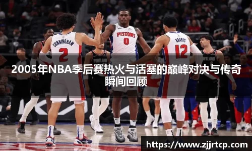 2005年NBA季后赛热火与活塞的巅峰对决与传奇瞬间回顾