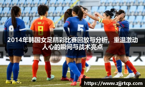 2014年韩国女足精彩比赛回放与分析，重温激动人心的瞬间与战术亮点