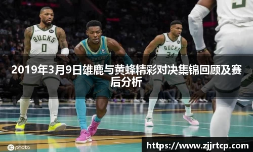2019年3月9日雄鹿与黄蜂精彩对决集锦回顾及赛后分析