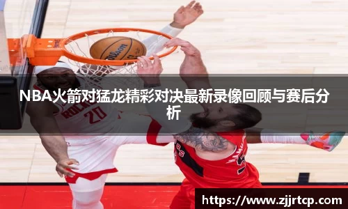 NBA火箭对猛龙精彩对决最新录像回顾与赛后分析